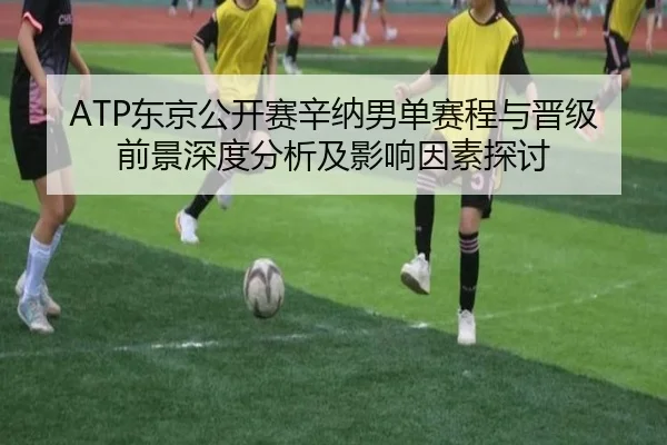 ATP东京公开赛辛纳男单赛程与晋级前景深度分析及影响因素探讨