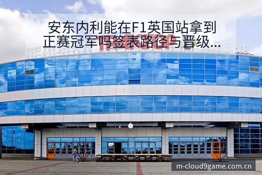 安东内利能在F1英国站拿到正赛冠军吗签表路径与晋级前景解 - 九游体育