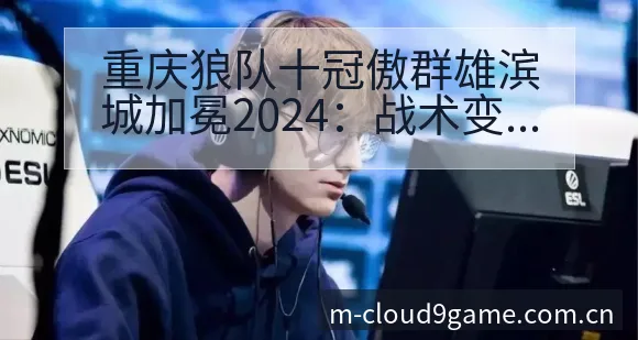 重庆狼队十冠傲群雄滨城加冕2024：战术变化与风险点数据 - 九游体育