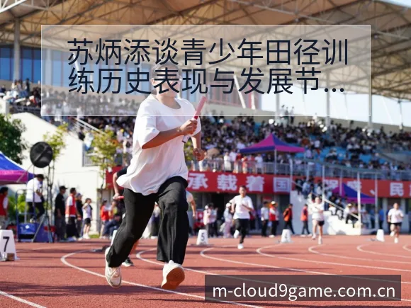苏炳添谈青少年田径训练历史表现与发展节点分析 - 九游体育
